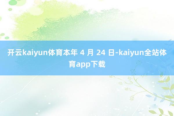 开云kaiyun体育本年 4 月 24 日-kaiyun全站体育app下载