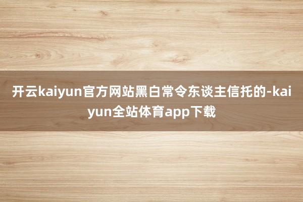 开云kaiyun官方网站黑白常令东谈主信托的-kaiyun全站体育app下载