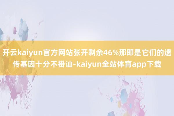 开云kaiyun官方网站张开剩余46%那即是它们的遗传基因十分不褂讪-kaiyun全站体育app下载