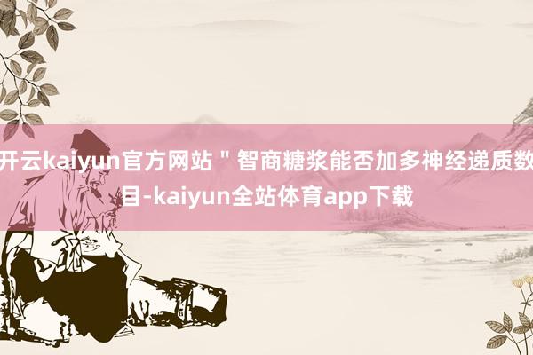 开云kaiyun官方网站＂智商糖浆能否加多神经递质数目-kaiyun全站体育app下载