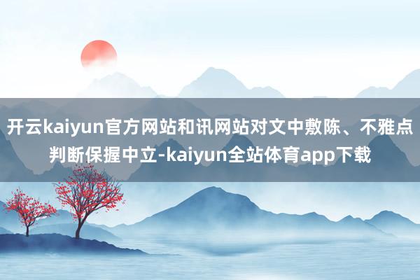 开云kaiyun官方网站和讯网站对文中敷陈、不雅点判断保握中立-kaiyun全站体育app下载