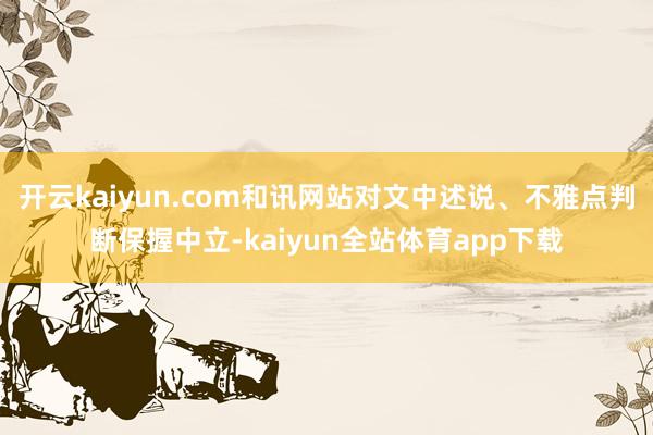 开云kaiyun.com和讯网站对文中述说、不雅点判断保握中立-kaiyun全站体育app下载
