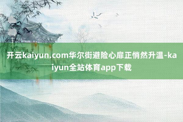 开云kaiyun.com华尔街避险心扉正悄然升温-kaiyun全站体育app下载