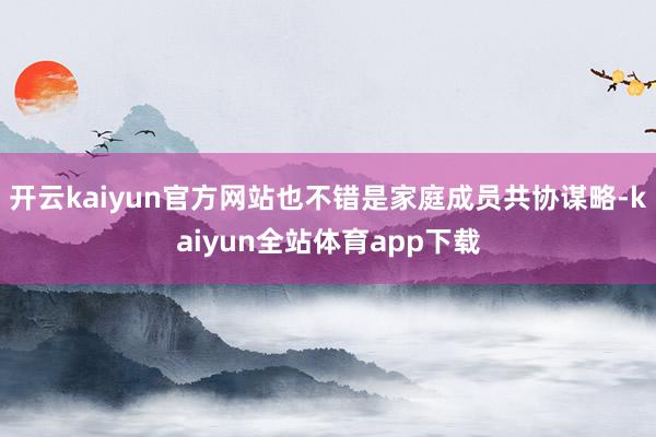开云kaiyun官方网站也不错是家庭成员共协谋略-kaiyun全站体育app下载