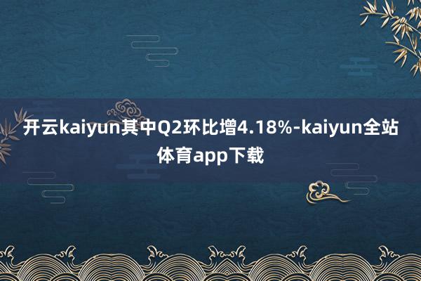 开云kaiyun其中Q2环比增4.18%-kaiyun全站体育app下载