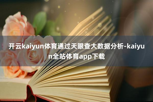 开云kaiyun体育　　通过天眼查大数据分析-kaiyun全站体育app下载