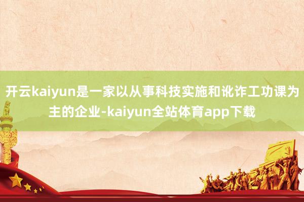 开云kaiyun是一家以从事科技实施和讹诈工功课为主的企业-kaiyun全站体育app下载