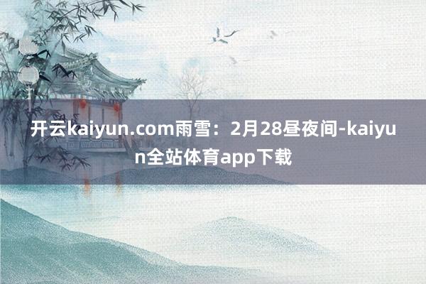 开云kaiyun.com　　雨雪：2月28昼夜间-kaiyun全站体育app下载