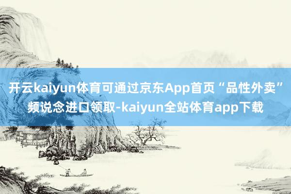 开云kaiyun体育可通过京东App首页“品性外卖”频说念进口领取-kaiyun全站体育app下载