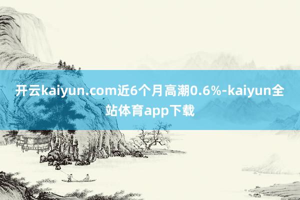 开云kaiyun.com近6个月高潮0.6%-kaiyun全站体育app下载