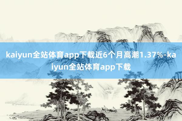 kaiyun全站体育app下载近6个月高潮1.37%-kaiyun全站体育app下载