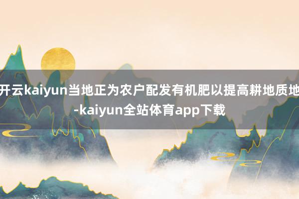 开云kaiyun当地正为农户配发有机肥以提高耕地质地-kaiyun全站体育app下载