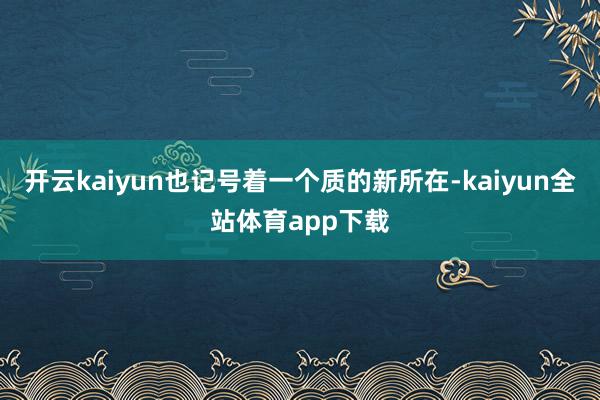 开云kaiyun也记号着一个质的新所在-kaiyun全站体育app下载