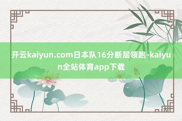 开云kaiyun.com日本队16分断层领跑-kaiyun全站体育app下载