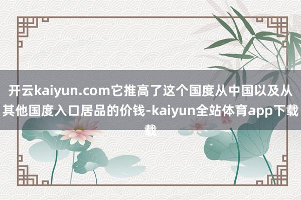 开云kaiyun.com它推高了这个国度从中国以及从其他国度入口居品的价钱-kaiyun全站体育app下载