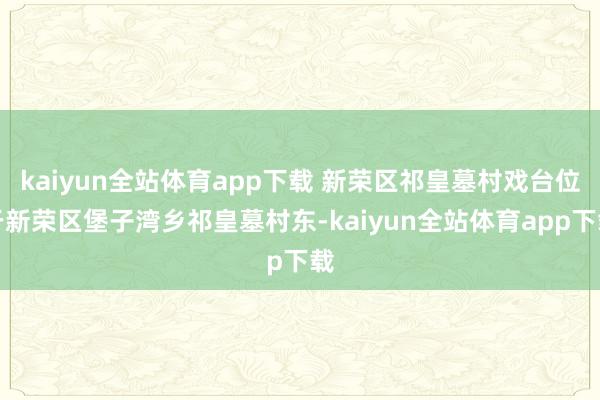 kaiyun全站体育app下载 新荣区祁皇墓村戏台位于新荣区堡子湾乡祁皇墓村东-kaiyun全站体育app下载