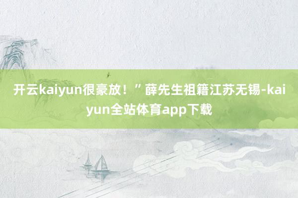开云kaiyun很豪放！”薛先生祖籍江苏无锡-kaiyun全站体育app下载