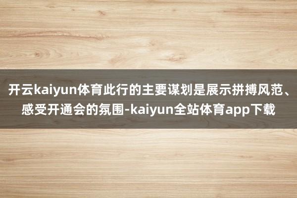 开云kaiyun体育此行的主要谋划是展示拼搏风范、感受开通会的氛围-kaiyun全站体育app下载