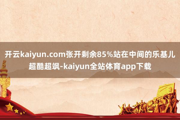 开云kaiyun.com张开剩余85%站在中间的乐基儿超酷超飒-kaiyun全站体育app下载
