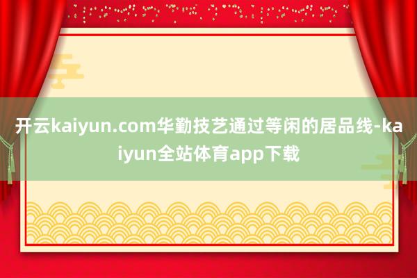 开云kaiyun.com华勤技艺通过等闲的居品线-kaiyun全站体育app下载