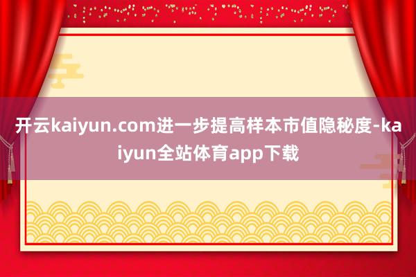 开云kaiyun.com进一步提高样本市值隐秘度-kaiyun全站体育app下载