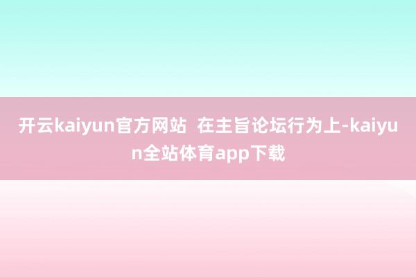 开云kaiyun官方网站  在主旨论坛行为上-kaiyun全站体育app下载