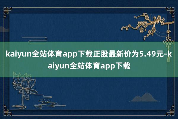 kaiyun全站体育app下载正股最新价为5.49元-kaiyun全站体育app下载