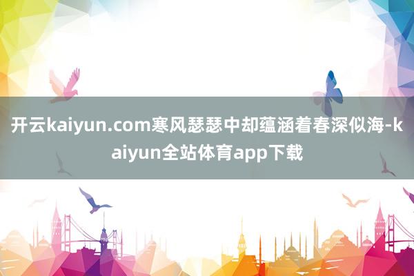 开云kaiyun.com寒风瑟瑟中却蕴涵着春深似海-kaiyun全站体育app下载