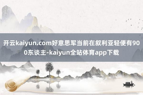 开云kaiyun.com好意思军当前在叙利亚轻便有900东谈主-kaiyun全站体育app下载