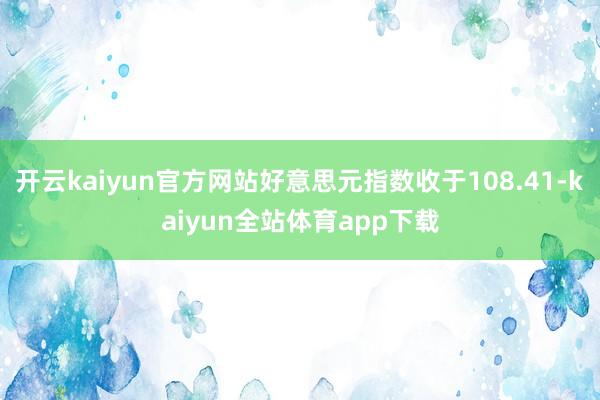 开云kaiyun官方网站好意思元指数收于108.41-kaiyun全站体育app下载