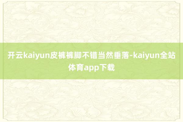 开云kaiyun皮裤裤脚不错当然垂落-kaiyun全站体育app下载