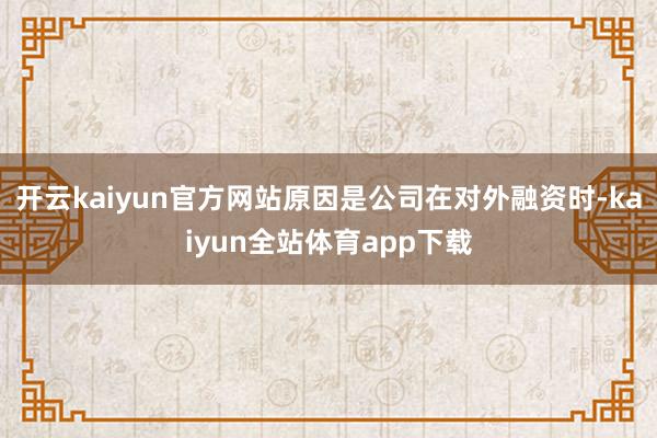开云kaiyun官方网站原因是公司在对外融资时-kaiyun全站体育app下载