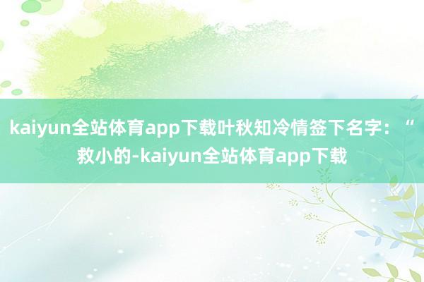 kaiyun全站体育app下载叶秋知冷情签下名字：“救小的-kaiyun全站体育app下载