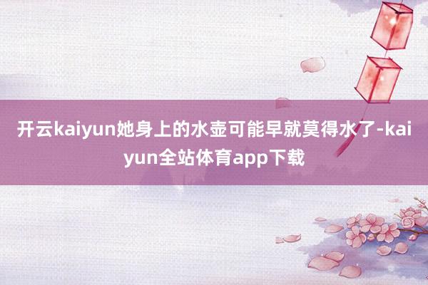开云kaiyun她身上的水壶可能早就莫得水了-kaiyun全站体育app下载