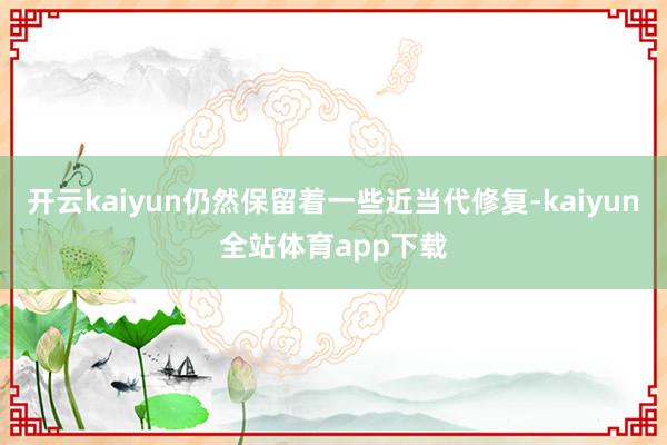 开云kaiyun仍然保留着一些近当代修复-kaiyun全站体育app下载