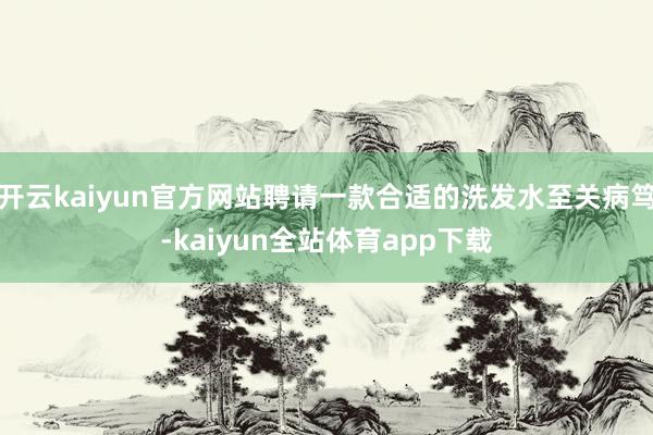 开云kaiyun官方网站聘请一款合适的洗发水至关病笃-kaiyun全站体育app下载