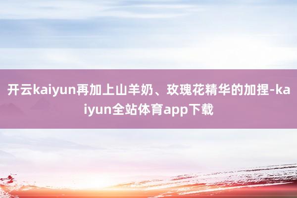 开云kaiyun再加上山羊奶、玫瑰花精华的加捏-kaiyun全站体育app下载