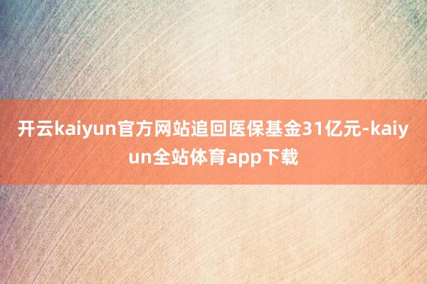 开云kaiyun官方网站追回医保基金31亿元-kaiyun全站体育app下载