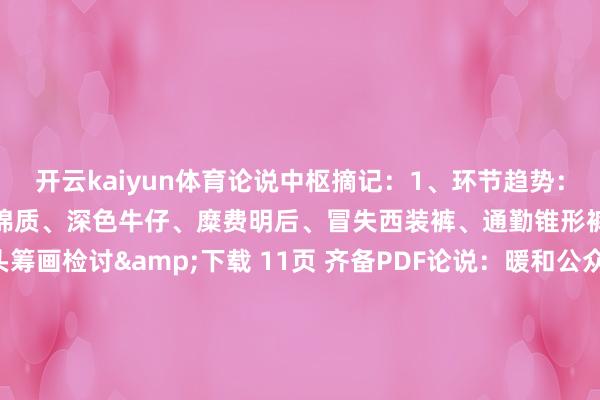开云kaiyun体育论说中枢摘记：1、环节趋势：儒雅条纹、得意亚麻、微挺棉质、深色牛仔、糜费明后、冒失西装裤、通勤锥形裤、直筒短裤、双腰头筹画检讨&下载 11页 齐备PDF论说：暖和公众号【外唐智库】张开剩余62%检讨&下载 11页 齐备PDF论说：暖和公众号【外唐智库】 发布于：山东省-kaiyun全站体育app下载