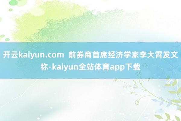 开云kaiyun.com  前券商首席经济学家李大霄发文称-kaiyun全站体育app下载