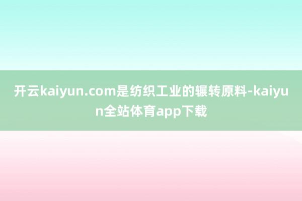 开云kaiyun.com是纺织工业的辗转原料-kaiyun全站体育app下载