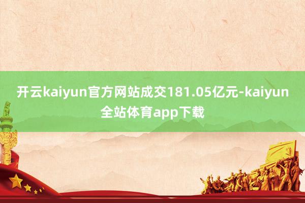 开云kaiyun官方网站成交181.05亿元-kaiyun全站体育app下载