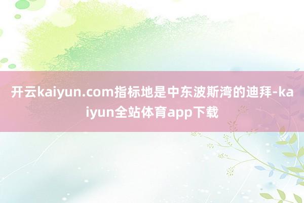 开云kaiyun.com指标地是中东波斯湾的迪拜-kaiyun全站体育app下载
