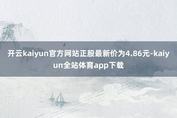 开云kaiyun官方网站正股最新价为4.86元-kaiyun全站体育app下载