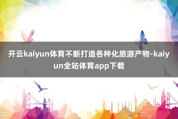 开云kaiyun体育不断打造各种化旅游产物-kaiyun全站体育app下载