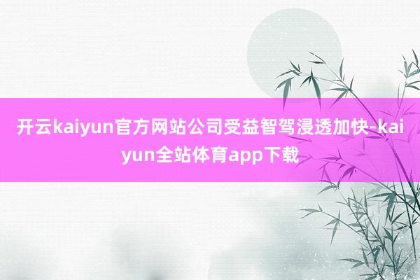 开云kaiyun官方网站公司受益智驾浸透加快-kaiyun全站体育app下载