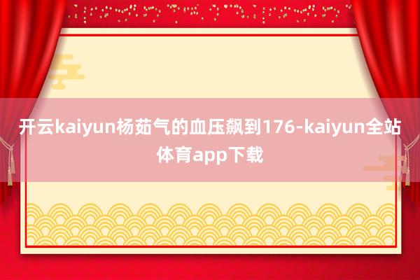 开云kaiyun杨茹气的血压飙到176-kaiyun全站体育app下载