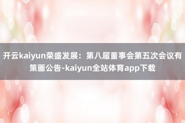 开云kaiyun荣盛发展：第八届董事会第五次会议有策画公告-kaiyun全站体育app下载