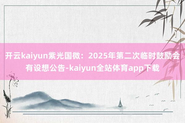 开云kaiyun紫光国微：2025年第二次临时鼓励会有设想公告-kaiyun全站体育app下载