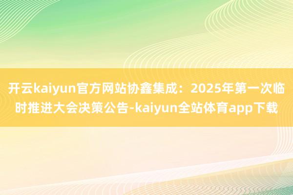 开云kaiyun官方网站协鑫集成：2025年第一次临时推进大会决策公告-kaiyun全站体育app下载